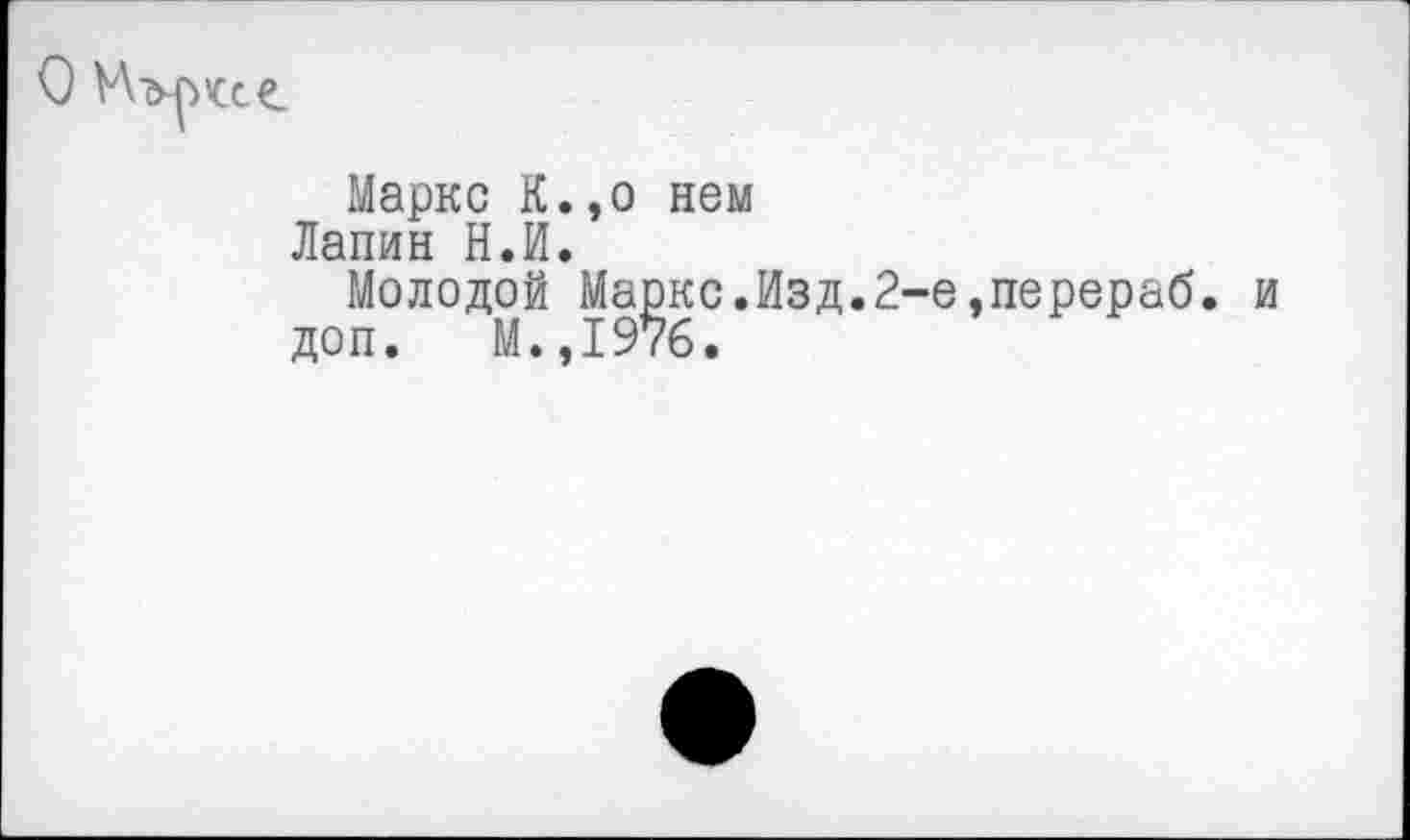 ﻿
Маркс К.,о нем
Лапин Н.И.
Молодой Маркс.Изд.2-е,перераб. и доп. М.,1976.